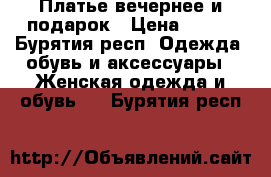 Платье вечернее и подарок › Цена ­ 990 - Бурятия респ. Одежда, обувь и аксессуары » Женская одежда и обувь   . Бурятия респ.